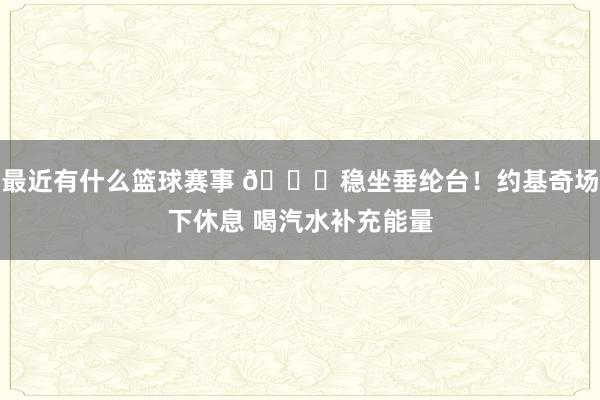 最近有什么篮球赛事 😂稳坐垂纶台！约基奇场下休息 喝汽水补充能量