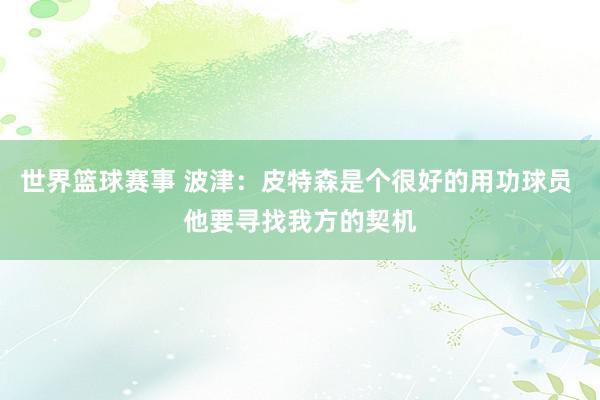 世界篮球赛事 波津：皮特森是个很好的用功球员 他要寻找我方的契机