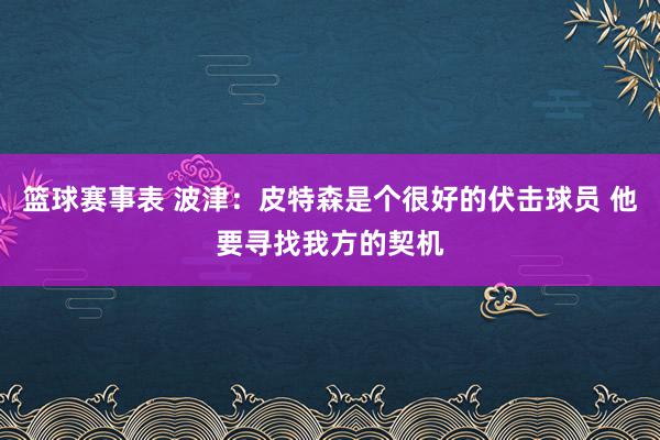 篮球赛事表 波津：皮特森是个很好的伏击球员 他要寻找我方的契机