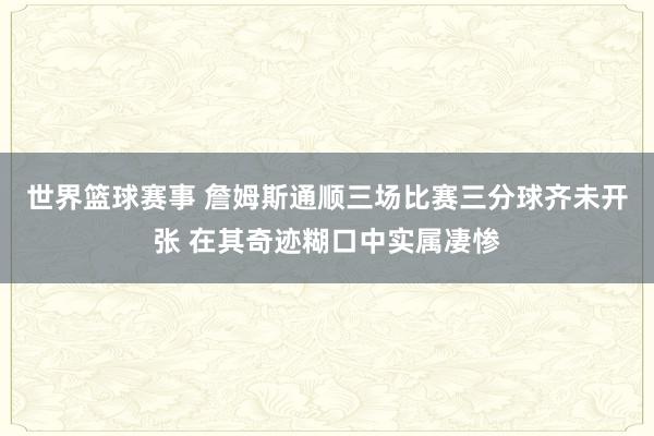 世界篮球赛事 詹姆斯通顺三场比赛三分球齐未开张 在其奇迹糊口中实属凄惨