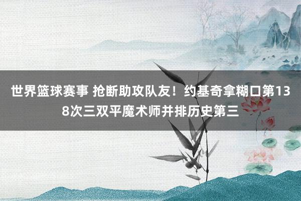 世界篮球赛事 抢断助攻队友！约基奇拿糊口第138次三双平魔术师并排历史第三