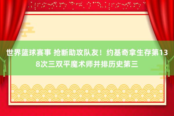 世界篮球赛事 抢断助攻队友！约基奇拿生存第138次三双平魔术师并排历史第三