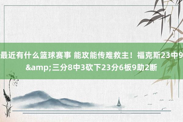 最近有什么篮球赛事 能攻能传难救主！福克斯23中9&三分8中3砍下23分6板9助2断