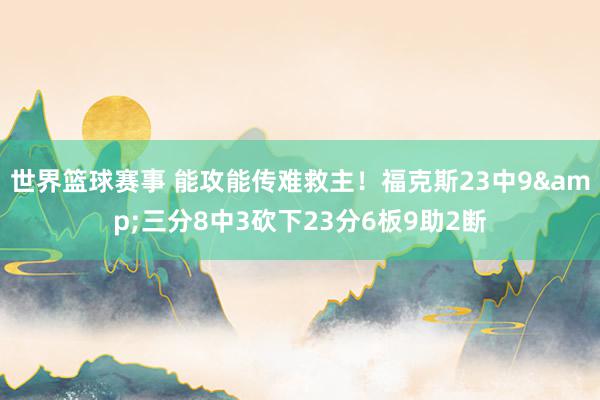 世界篮球赛事 能攻能传难救主！福克斯23中9&三分8中3砍下23分6板9助2断