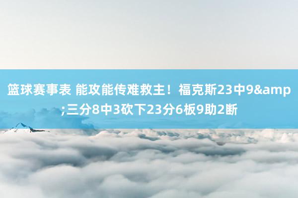 篮球赛事表 能攻能传难救主！福克斯23中9&三分8中3砍下23分6板9助2断