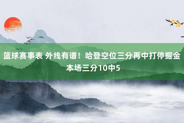 篮球赛事表 外线有谱！哈登空位三分再中打停掘金 本场三分10中5