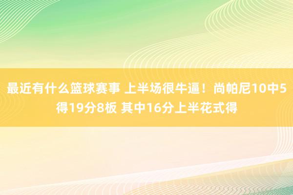 最近有什么篮球赛事 上半场很牛逼！尚帕尼10中5得19分8板 其中16分上半花式得