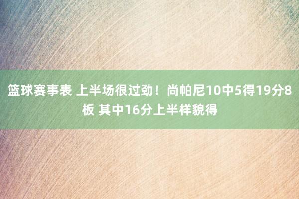 篮球赛事表 上半场很过劲！尚帕尼10中5得19分8板 其中16分上半样貌得