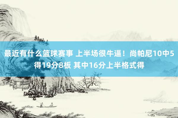 最近有什么篮球赛事 上半场很牛逼！尚帕尼10中5得19分8板 其中16分上半格式得