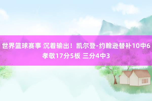 世界篮球赛事 沉着输出！凯尔登-约翰逊替补10中6孝敬17分5板 三分4中3