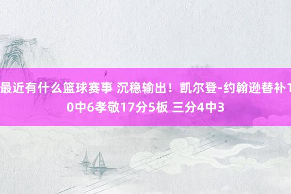 最近有什么篮球赛事 沉稳输出！凯尔登-约翰逊替补10中6孝敬17分5板 三分4中3