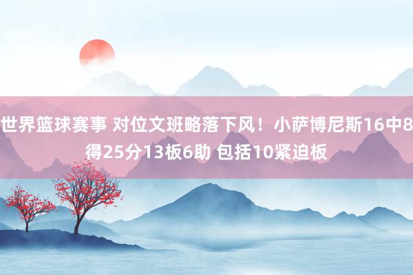 世界篮球赛事 对位文班略落下风！小萨博尼斯16中8得25分13板6助 包括10紧迫板