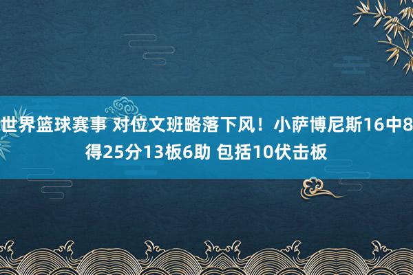 世界篮球赛事 对位文班略落下风！小萨博尼斯16中8得25分13板6助 包括10伏击板