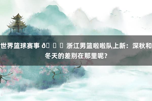 世界篮球赛事 😍浙江男篮啦啦队上新：深秋和冬天的差别在那里呢？