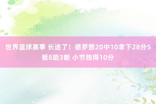 世界篮球赛事 长途了！德罗赞20中10拿下28分5板8助3断 小节独得10分