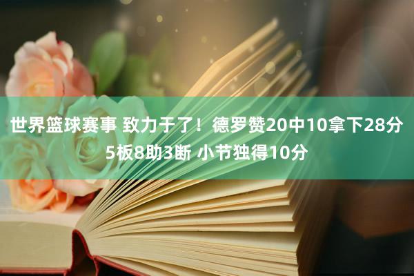 世界篮球赛事 致力于了！德罗赞20中10拿下28分5板8助3断 小节独得10分