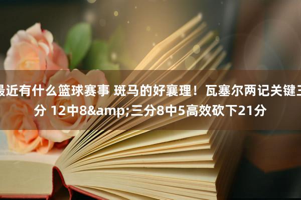 最近有什么篮球赛事 斑马的好襄理！瓦塞尔两记关键三分 12中8&三分8中5高效砍下21分