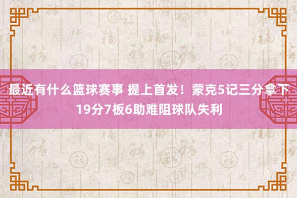 最近有什么篮球赛事 提上首发！蒙克5记三分拿下19分7板6助难阻球队失利