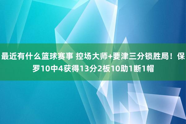 最近有什么篮球赛事 控场大师+要津三分锁胜局！保罗10中4获得13分2板10助1断1帽