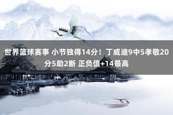 世界篮球赛事 小节独得14分！丁威迪9中5孝敬20分5助2断 正负值+14最高