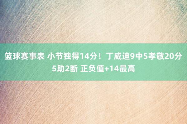 篮球赛事表 小节独得14分！丁威迪9中5孝敬20分5助2断 正负值+14最高