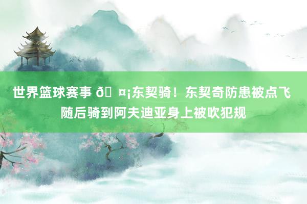 世界篮球赛事 🤡东契骑！东契奇防患被点飞 随后骑到阿夫迪亚身上被吹犯规