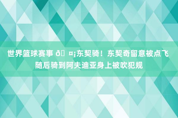 世界篮球赛事 🤡东契骑！东契奇留意被点飞 随后骑到阿夫迪亚身上被吹犯规