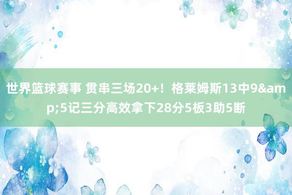 世界篮球赛事 贯串三场20+！格莱姆斯13中9&5记三分高效拿下28分5板3助5断