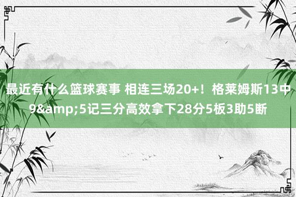 最近有什么篮球赛事 相连三场20+！格莱姆斯13中9&5记三分高效拿下28分5板3助5断