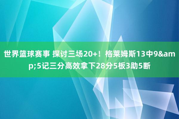 世界篮球赛事 探讨三场20+！格莱姆斯13中9&5记三分高效拿下28分5板3助5断