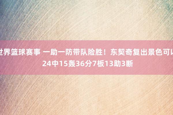 世界篮球赛事 一助一防带队险胜！东契奇复出景色可以 24中15轰36分7板13助3断