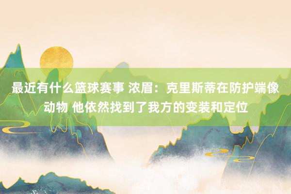 最近有什么篮球赛事 浓眉：克里斯蒂在防护端像动物 他依然找到了我方的变装和定位