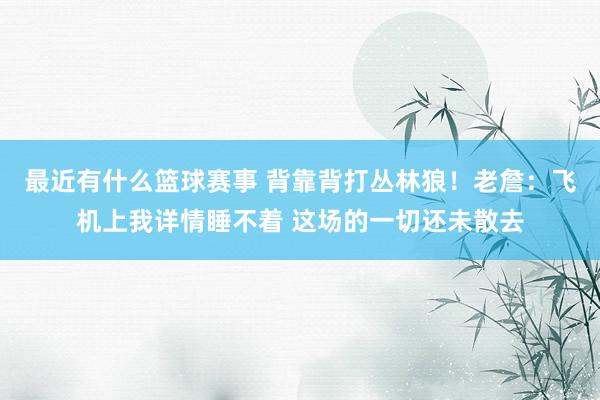 最近有什么篮球赛事 背靠背打丛林狼！老詹：飞机上我详情睡不着 这场的一切还未散去