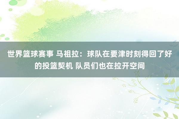 世界篮球赛事 马祖拉：球队在要津时刻得回了好的投篮契机 队员们也在拉开空间