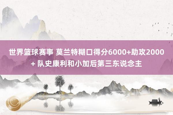 世界篮球赛事 莫兰特糊口得分6000+助攻2000+ 队史康利和小加后第三东说念主