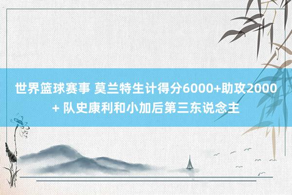 世界篮球赛事 莫兰特生计得分6000+助攻2000+ 队史康利和小加后第三东说念主