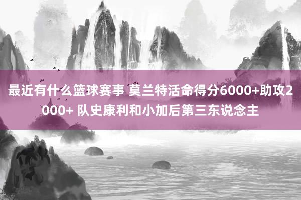 最近有什么篮球赛事 莫兰特活命得分6000+助攻2000+ 队史康利和小加后第三东说念主