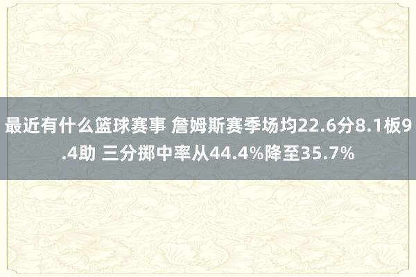 最近有什么篮球赛事 詹姆斯赛季场均22.6分8.1板9.4助 三分掷中率从44.4%降至35.7%