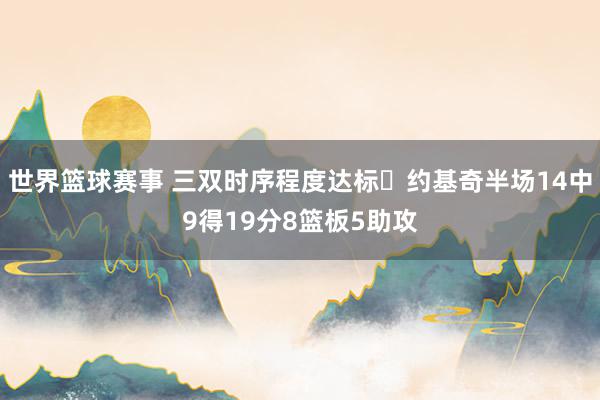 世界篮球赛事 三双时序程度达标✔约基奇半场14中9得19分8篮板5助攻