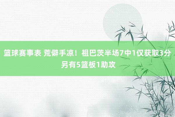 篮球赛事表 荒僻手凉！祖巴茨半场7中1仅获取3分 另有5篮板1助攻