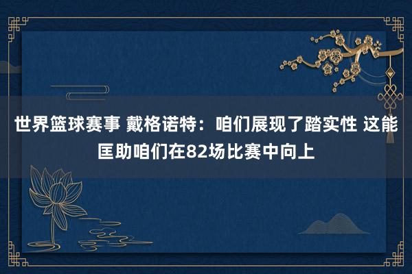 世界篮球赛事 戴格诺特：咱们展现了踏实性 这能匡助咱们在82场比赛中向上