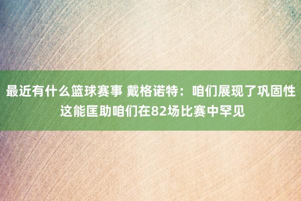 最近有什么篮球赛事 戴格诺特：咱们展现了巩固性 这能匡助咱们在82场比赛中罕见