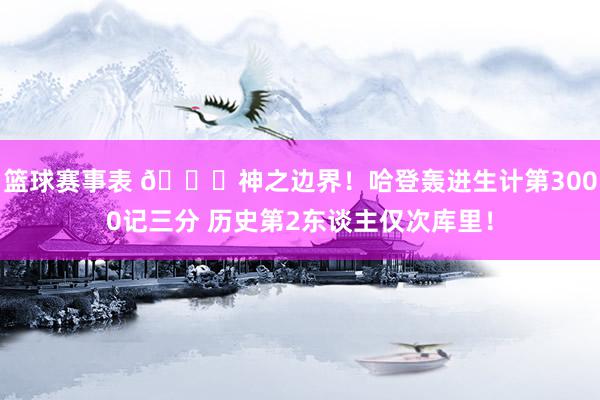 篮球赛事表 😀神之边界！哈登轰进生计第3000记三分 历史第2东谈主仅次库里！