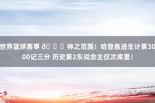 世界篮球赛事 😀神之范围！哈登轰进生计第3000记三分 历史第2东说念主仅次库里！