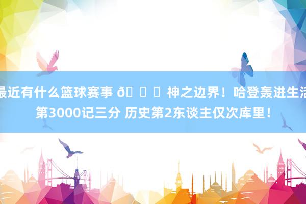 最近有什么篮球赛事 😀神之边界！哈登轰进生活第3000记三分 历史第2东谈主仅次库里！