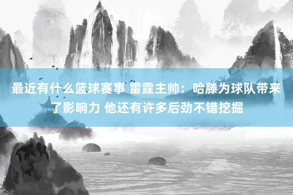 最近有什么篮球赛事 雷霆主帅：哈滕为球队带来了影响力 他还有许多后劲不错挖掘