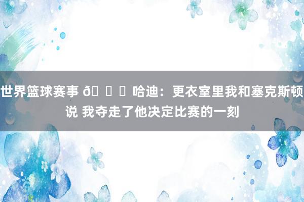 世界篮球赛事 😓哈迪：更衣室里我和塞克斯顿说 我夺走了他决定比赛的一刻