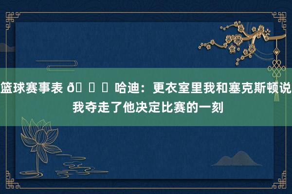 篮球赛事表 😓哈迪：更衣室里我和塞克斯顿说 我夺走了他决定比赛的一刻