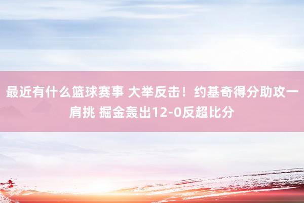 最近有什么篮球赛事 大举反击！约基奇得分助攻一肩挑 掘金轰出12-0反超比分