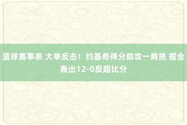 篮球赛事表 大举反击！约基奇得分助攻一肩挑 掘金轰出12-0反超比分